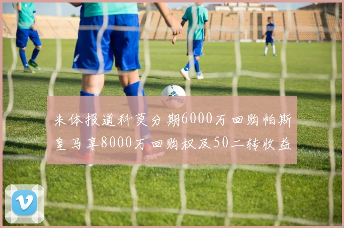 米体报道科莫分期6000万回购帕斯皇马享8000万回购权及50二转收益