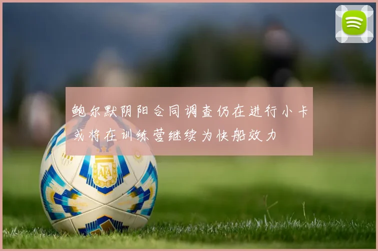 鲍尔默阴阳合同调查仍在进行小卡或将在训练营继续为快船效力