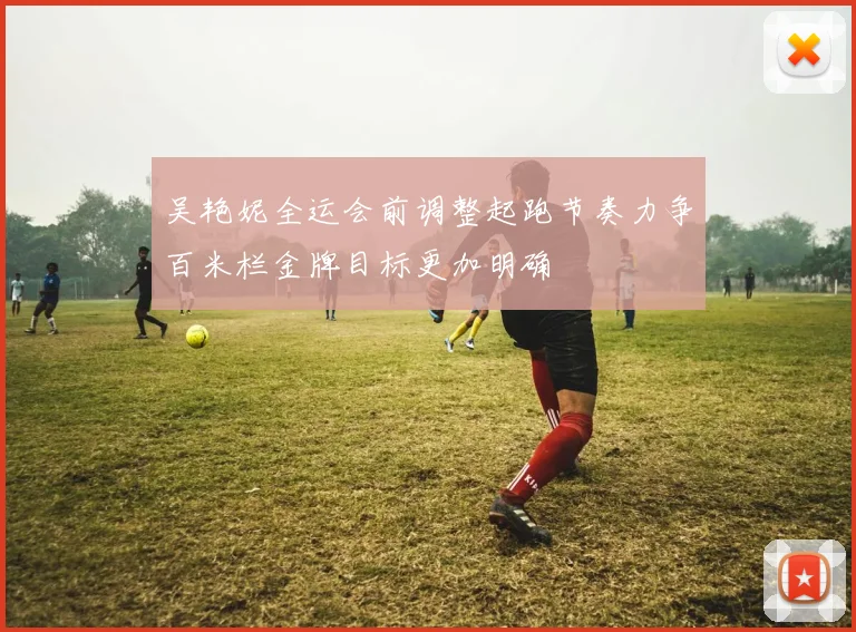吴艳妮全运会前调整起跑节奏力争百米栏金牌目标更加明确