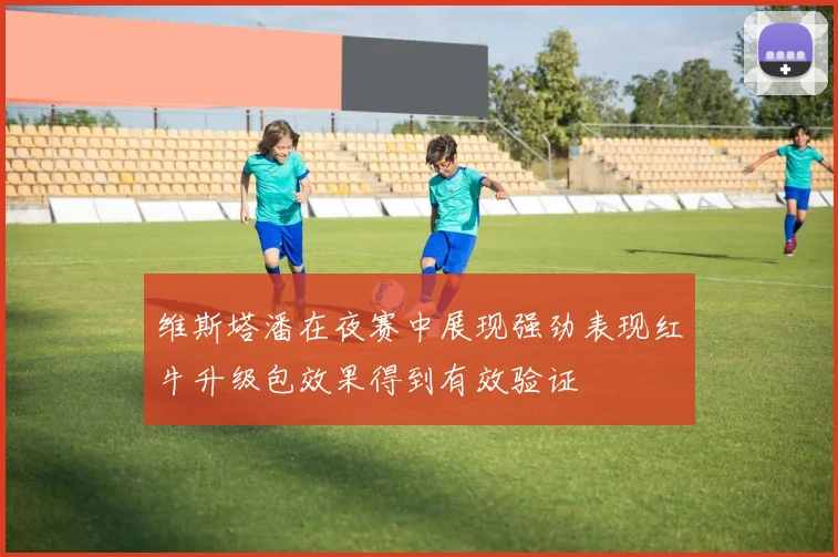 维斯塔潘在夜赛中展现强劲表现红牛升级包效果得到有效验证