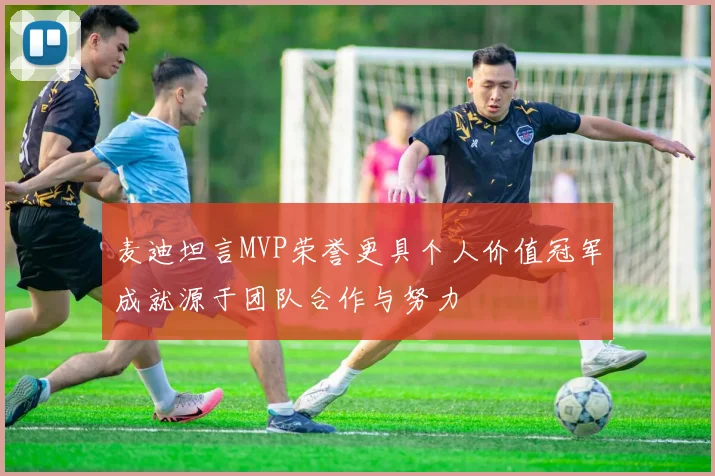麦迪坦言MVP荣誉更具个人价值冠军成就源于团队合作与努力